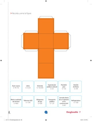 7
Auto nuevo
S/ 48 750
Vivienda
S/ 160 000
Libro
S/ 32,50
Espectáculo
público cultural
S/ 20
Pantalón
jean
S/ 150
Vestido
de fiesta
S/ 299
Metro cuadrado
de terreno
S/ 4882
Kilogramo
de ajo
S/ 4,68
Televisor LED
S/ 1700
Transporte
público
S/ 1,20
Jornada diaria
de un operario
en la
construcción
S/ 60
Refrigeradora
S/ 1500
365 Desglosable
Recorta y arma la figura.
LICIT_CT_PEmateDesglosables.indd 365 5/23/16 6:54 PM
 