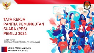 KOMISI PEMILIHAN UMUM
REPUBLIK INDONESIA
TATA KERJA
PANITIA PEMUNGUTAN
SUARA (PPS)
PEMILU 2024
MATERI KEDUA
BIMBINGAN TEKNIS TATA KERJA PPS JANUARI 2023
 