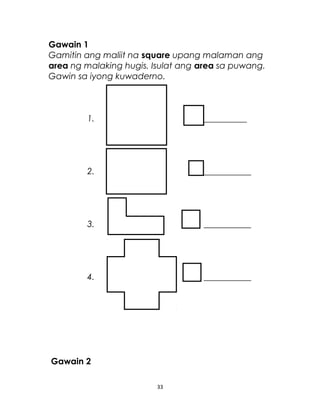 Gawain 1
Gamitin ang maliit na square upang malaman ang
area ng malaking hugis. Isulat ang area sa puwang.
Gawin sa iyong kuwaderno.
1. __________
2. ___________
3. ___________
4. ___________
Gawain 2
33
 