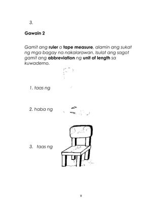3.
Gawain 2
Gamit ang ruler o tape measure, alamin ang sukat
ng mga bagay na nakalarawan. Isulat ang sagot
gamit ang abbreviation ng unit of length sa
kuwaderno.
1. taas ng
2. haba ng
3. taas ng
8
 