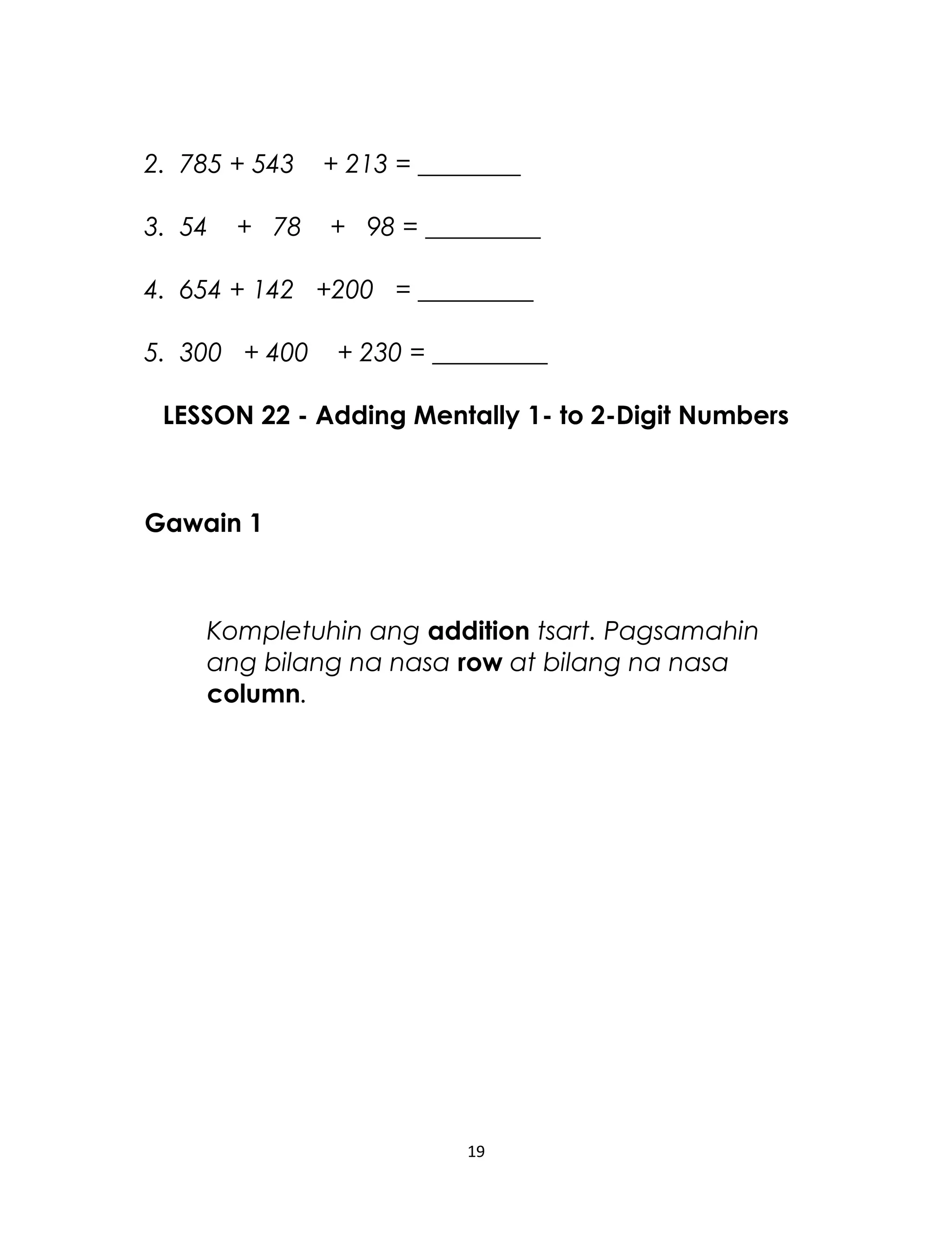 2. 785 + 543 + 213 = ________
3. 54 + 78 + 98 = _________
4. 654 + 142 +200 = _________
5. 300 + 400 + 230 = _________
LESSON 22 - Adding Mentally 1- to 2-Digit Numbers
Gawain 1
Kompletuhin ang addition tsart. Pagsamahin
ang bilang na nasa row at bilang na nasa
column.
19
 