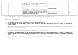 2
1. Distinguir na Reforma Católica o movimento de
renovação interna e de Contrarreforma.
2. Enumerar as principais medidas que emergiram do
Concílio de Trento para enfrentar o reformismo
protestante.
4. Relacionar o ressurgimento da Inquisição e da
Congregação do Índex, no século XVI, com a necessidade
do mundo católico suster o avanço do protestantismo e
consolidar a vivência religiosa de acordo com as
determinações do Concílio de Trento.
Itens de construção:
Desenvolvimento restrito
Desenvolvimento longo
6
1
56
Número de Questões: 7º/8º/9º ano – 8/12 questões; Secundário – 8/15 questões, segundo modelo de exame nacional.
Critérios gerais de classificação:
1. Às respostas de conteúdo ambíguo ou contraditório não será atribuída qualquer cotação.
2. Em caso de engano, este deve ser riscado e corrigido à frente, de modo bem legível. Não é permitido o uso de corretor, a resposta será classificada com a
cotação de zero (0).
3. Nas questões de escolha múltipla onde é pedida apenas uma opção, ou nas questões de estabelecimento de correspondência, as respostas que contenham
mais do que uma alternativa serão anuladas.
4. Nas questões de ordenação, só é atribuída cotação se a sequência estiver integralmente correta.
5. O desempenho da língua portuguesa, nos itens de construção é também classificado, contemplando-se a estrutura, a sintaxe, a pontuação e / ou a
ortografia, de modo a garantir a inteligibilidade e / ou o sentido do texto (2% da totalidade da classificação do item ou 5% da totalidade da classificação do
teste).
6. Nos itens de construção a utilização correta das fontes corresponderá a 50% da totalidade da classificação do item.
 