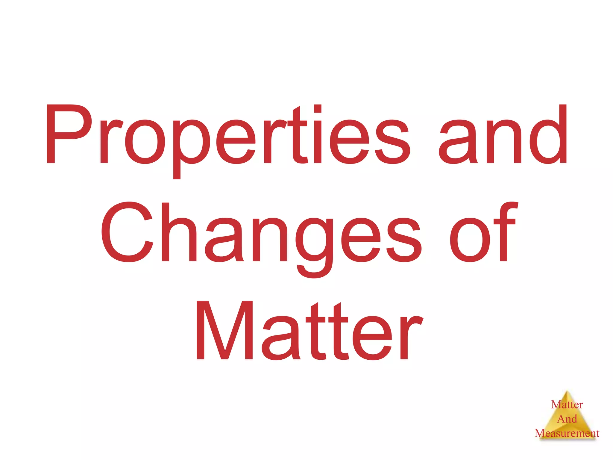 Matter
And
Measurement
Properties and
Changes of
Matter
 