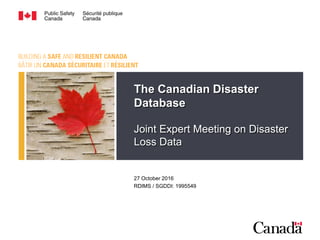 The Canadian Disaster
Database
Joint Expert Meeting on Disaster
Loss Data
27 October 2016
RDIMS / SGDDI: 1995549
 