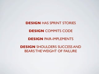DESIGN HAS SPRINT STORIES

    DESIGN COMMITS CODE

   DESIGN PAIR-IMPLEMENTS

DESIGN SHOULDERS SUCCESS AND
  BEARS THE WEIGHT OF FAILURE
 