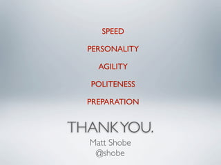 SPEED

  PERSONALITY

    AGILITY

  POLITENESS

  PREPARATION


THANK YOU.
  Matt Shobe
   @shobe
 