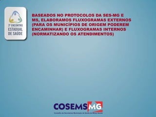 BASEADOS NO PROTOCOLOS DA SES-MG E
MS, ELABORAMOS FLUXOGRAMAS EXTERNOS
(PARA OS MUNICÍPIOS DE ORIGEM PODEREM
ENCAMINHAR) E FLUXOGRAMAS INTERNOS
(NORMATIZANDO OS ATENDIMENTOS)
 