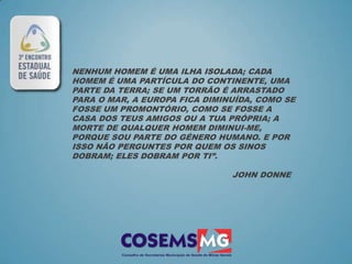 NENHUM HOMEM É UMA ILHA ISOLADA; CADA
HOMEM É UMA PARTÍCULA DO CONTINENTE, UMA
PARTE DA TERRA; SE UM TORRÃO É ARRASTADO
PARA O MAR, A EUROPA FICA DIMINUÍDA, COMO SE
FOSSE UM PROMONTÓRIO, COMO SE FOSSE A
CASA DOS TEUS AMIGOS OU A TUA PRÓPRIA; A
MORTE DE QUALQUER HOMEM DIMINUI-ME,
PORQUE SOU PARTE DO GÉNERO HUMANO. E POR
ISSO NÃO PERGUNTES POR QUEM OS SINOS
DOBRAM; ELES DOBRAM POR TI”.

                               JOHN DONNE
 