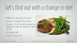 Maximilian GotzlerQS Europe Amsterdam 10/05/2014
Let’s find out with a change in diet
•  70% fat and proteins
•  High in healthy fats
•  Foods rich in B-Vitamins,
Magnesium, Vitamin E and
Zinc
•  Vitamin-D
•  Cod liver oil
 