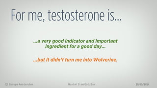 Maximilian GotzlerQS Europe Amsterdam 10/05/2014
For me, testosterone is…
…a very good indicator and important
ingredient for a good day…
…but it didn’t turn me into Wolverine.
 