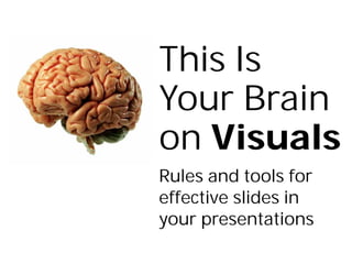This Is
Your Brain
on Visuals
Rules and tools for
effective slides in
your presentations
 