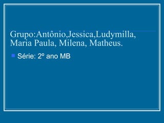 Grupo:Antônio,Jessica,Ludymilla, Maria Paula, Milena, Matheus. Série: 2º ano MB  