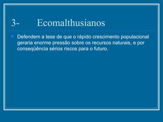 3-  Ecomalthusianos  Defendem a tese de que o rápido crescimento populacional geraria enorme pressão sobre os recursos naturais, e por conseqüência sérios riscos para o futuro.  