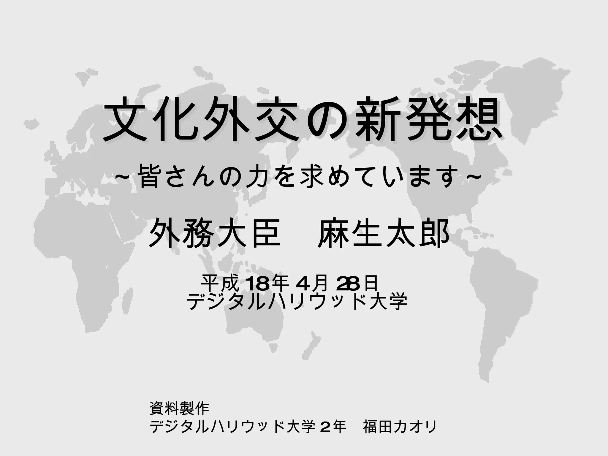 文化外交の新発想 ～皆さんの力を求めています～ 外務大臣　麻生太郎 平成 18 年 4 月 28 日 デジタルハリウッド大学 資料製作 デジタルハリウッド大学 2 年　福田カオリ 