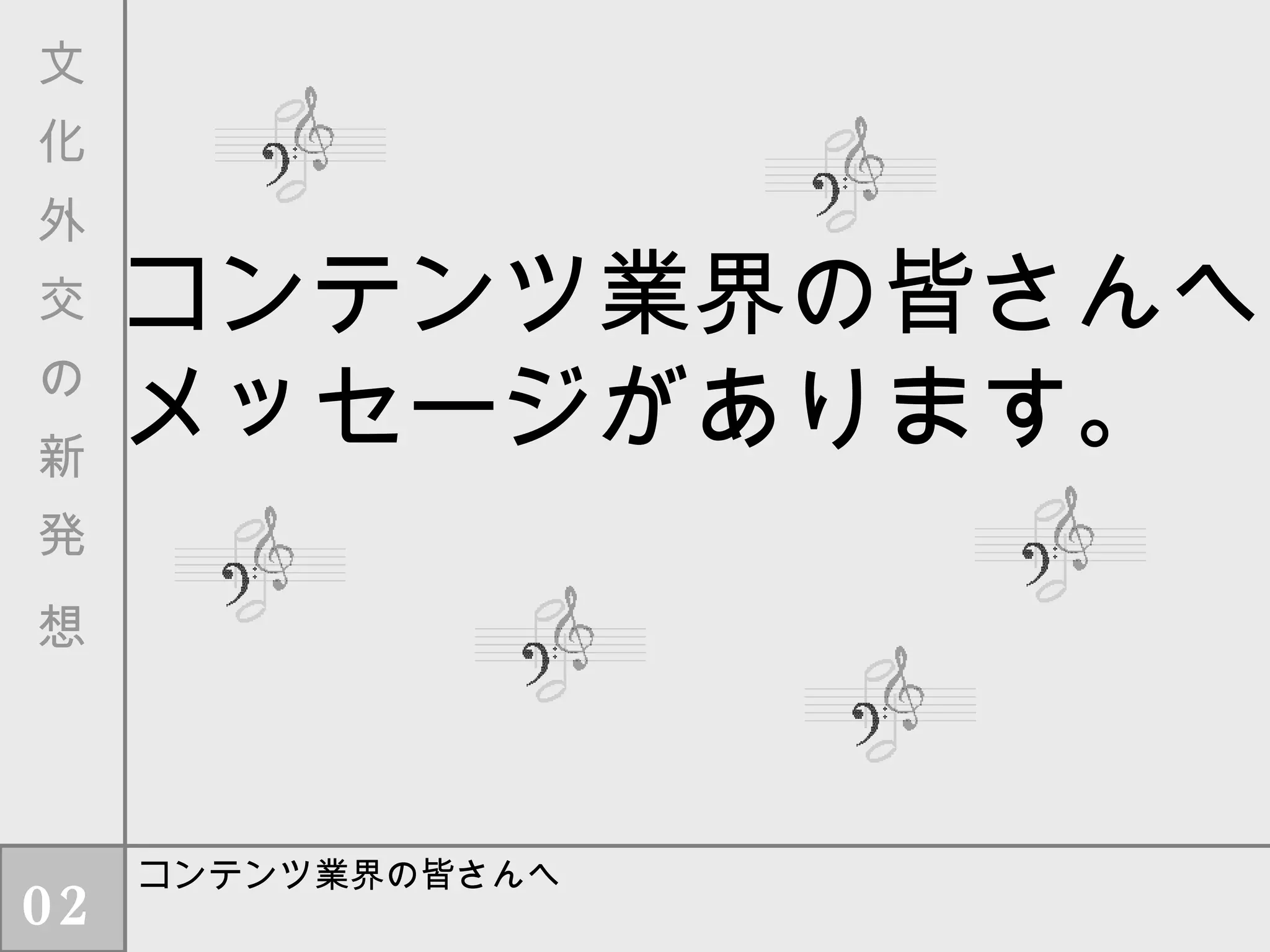 コンテンツ業界の皆さんへ メッセージがあります。 コンテンツ業界の皆さんへ 文　化　外　交　の　新　発　想 02 