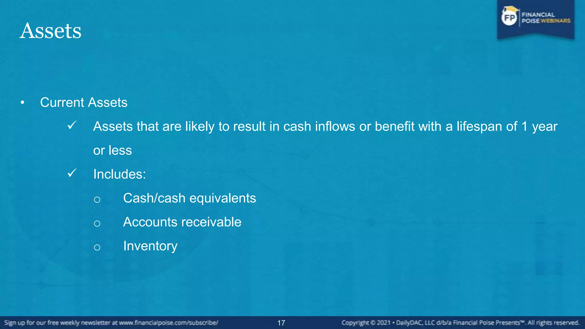 Assets
• Current Assets
 Assets that are likely to result in cash inflows or benefit with a lifespan of 1 year
or less
 Includes:
o Cash/cash equivalents
o Accounts receivable
o Inventory
17
 