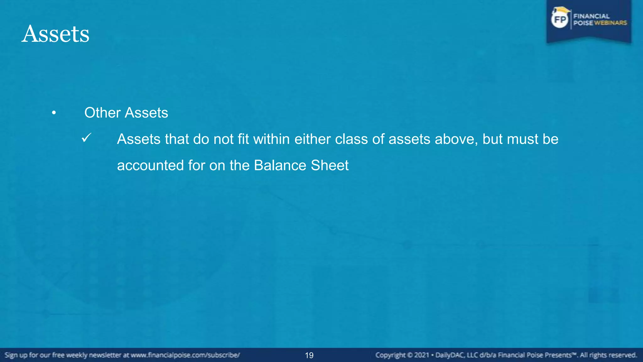 Assets
• Other Assets
 Assets that do not fit within either class of assets above, but must be
accounted for on the Balance Sheet
19
 