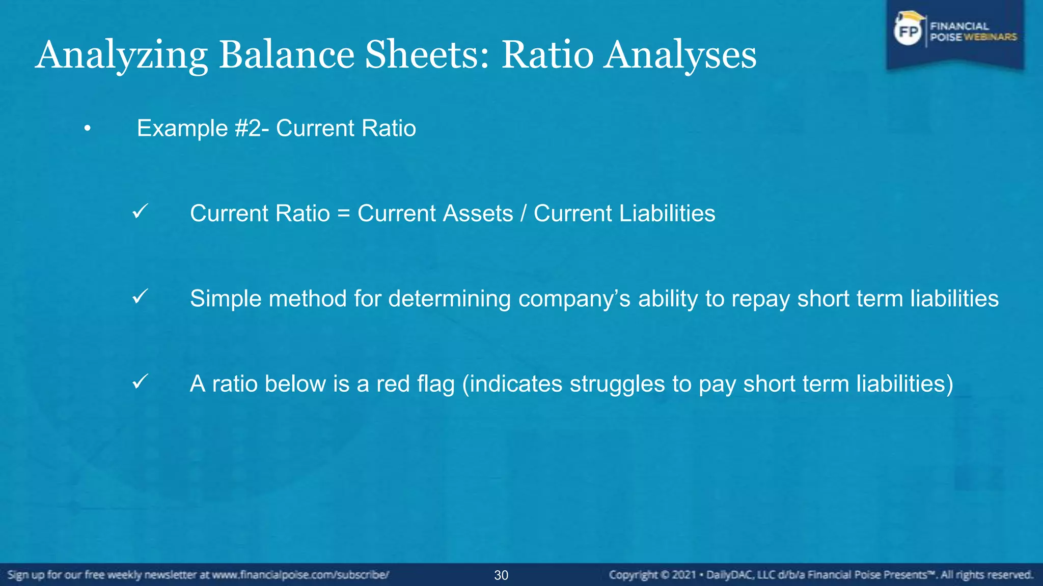 Analyzing Balance Sheets: Ratio Analyses
• Example #2- Current Ratio
 Current Ratio = Current Assets / Current Liabilities
 Simple method for determining company’s ability to repay short term liabilities
 A ratio below is a red flag (indicates struggles to pay short term liabilities)
30
 