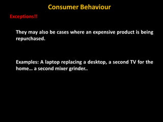 Exceptions!!
They may also be cases where an expensive product is being
repurchased.
Examples: A laptop replacing a desktop, a second TV for the
home… a second mixer grinder..
Consumer Behaviour
 