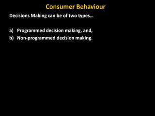 Decisions Making can be of two types…
a) Programmed decision making, and,
b) Non-programmed decision making.
Consumer Behaviour
 
