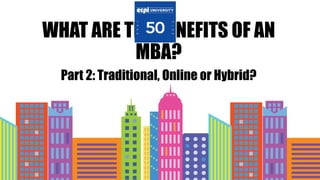 WHAT ARE THE BENEFITS OF AN
MBA?
Part 2: Traditional, Online or Hybrid?
 
