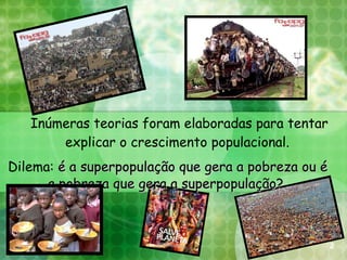 Inúmeras teorias foram elaboradas para tentar explicar o crescimento populacional.  Dilema:  é a superpopulação que gera a pobreza ou é a pobreza que gera a superpopulação?   2 