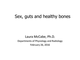 Sex, guts and healthy bones
Laura McCabe, Ph.D.
Departments of Physiology and Radiology
February 26, 2016
 