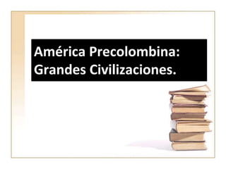 América Precolombina:
Grandes Civilizaciones.
 