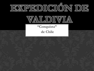 “Conquista”
de Chile
EXPEDICIÓN DE
VALDIVIA
 