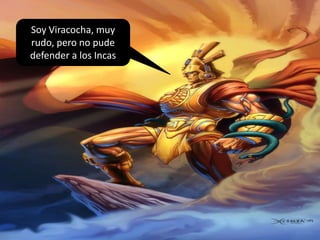 Soy Viracocha, muy
rudo, pero no pude
defender a los Incas
 