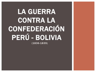(1836-1839)
LA GUERRA
CONTRA LA
CONFEDERACIÓN
PERÚ - BOLIVIA
 