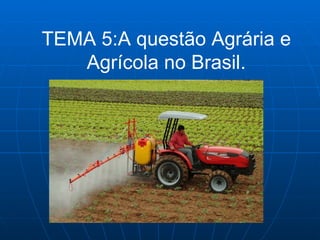 TEMA 5:A questão Agrária e Agrícola no Brasil. 