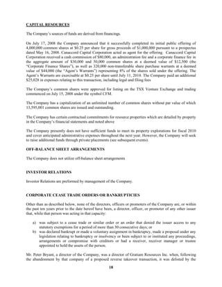 18
CAPITAL RESOURCES
The Company’s sources of funds are derived from financings.
On July 17, 2008 the Company announced that it successfully completed its initial public offering of
4,000,000 common shares at $0.25 per share for gross proceeds of $1,000,000 pursuant to a prospectus
dated May 16, 2008. Canaccord Capital Corporation acted as agent for the offering. Canaccord Capital
Corporation received a cash commission of $80,000, an administration fee and a corporate finance fee in
the aggregate amount of $30,000 and 50,000 common shares at a deemed value of $12,500 (the
“Corporate Finance Shares”), as well as 320,000 non-transferable share purchase warrants at a deemed
value of $44,000 (the “Agent’s Warrants”) representing 8% of the shares sold under the offering. The
Agent’s Warrants are exercisable at $0.25 per share until July 11, 2010. The Company paid an additional
$25,028 in expenses relating to this transaction, including legal and filing fees
The Company’s common shares were approved for listing on the TSX Venture Exchange and trading
commenced on July 15, 2008 under the symbol CFM.
The Company has a capitalization of an unlimited number of common shares without par value of which
13,595,001 common shares are issued and outstanding.
The Company has certain contractual commitments for resource properties which are detailed by property
in the Company’s financial statements and noted above
The Company presently does not have sufficient funds to meet its property explorations for fiscal 2010
and cover anticipated administrative expenses throughout the next year. However, the Company will seek
to raise additional funds through private placements (see subsequent events).
OFF-BALANCE SHEET ARRANGEMENTS
The Company does not utilize off-balance sheet arrangements
INVESTOR RELATIONS
Investor Relations are preformed by management of the Company.
CORPORATE CEASE TRADE ORDERS OR BANKRUPTICIES
Other than as described below, none of the directors, officers or promoters of the Company are, or within
the past ten years prior to the date hereof have been, a director, officer, or promoter of any other issuer
that, while that person was acting in that capacity:
a) was subject to a cease trade or similar order or an order that denied the issuer access to any
statutory exemptions for a period of more than 30 consecutive days; or
b) was declared bankrupt or made a voluntary assignment in bankruptcy, made a proposal under any
legislation relating to bankruptcy or insolvency or been subject to or instituted any proceedings,
arrangements or compromise with creditors or had a receiver, receiver manager or trustee
appointed to hold the assets of the person.
Mr. Peter Bryant, a director of the Company, was a director of Gratiam Resources Inc. when, following
the abandonment by that company of a proposed reverse takeover transaction, it was delisted by the
 