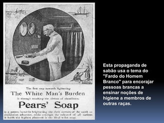 Esta propaganda de
sabão usa o tema do
"Fardo do Homem
Branco" para encorajar
pessoas brancas a
ensinar noções de
higiene a membros de
outras raças.
 