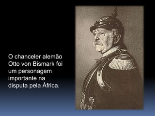 O chanceler alemão
Otto von Bismark foi
um personagem
importante na
disputa pela África.
 