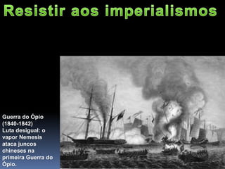 Guerra do Ópio
(1840-1842)
Luta desigual: o
vapor Nemesis
ataca juncos
chineses na
primeira Guerra do
Ópio.
 