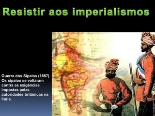 Guerra dos Sipaios (1857)
Os sipaios se voltaram
contra as exigências
impostas pelas
autoridades britânicas na
Índia.
 