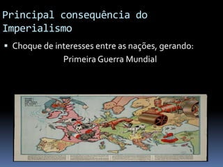 Principal consequência do
Imperialismo
 Choque de interesses entre as nações, gerando:
Primeira Guerra Mundial
 