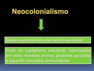 Desejo expansionista das nações européias
Fruto do capitalismo industrial, interessado
em obter matérias primas, produtos agrícolas
e expandir mercados consumidores
 