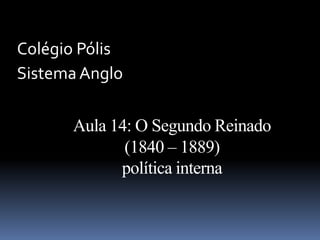 Colégio Pólis
Sistema Anglo

      Aula 14: O Segundo Reinado
             (1840 – 1889)
            política interna
 