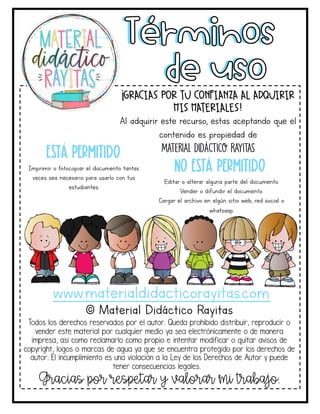 de uso
Términos
www.materialdidacticorayitas.com
¡Gracias por tu confianza al adquirir
mis materiales!
Al adquirir este recurso, estas aceptando que el
contenido es propiedad de
Material Didáctico Rayitas
Está permitido
Imprimir o fotocopiar el documento tantas
veces sea necesario para usarlo con tus
estudiantes.
No está permitido
Editar o alterar alguna parte del documento.
Vender o difundir el documento.
Cargar el archivo en algún sitio web, red social o
whatsaap.
Gracias por respetar y valorar mi trabajo.
© Material Didáctico Rayitas
Todos los derechos reservados por el autor. Queda prohibido distribuir, reproducir o
vender este material por cualquier medio ya sea electrónicamente o de manera
impresa, así como reclamarlo como propio e intentar modificar o quitar avisos de
copyright, logos o marcas de agua ya que se encuentra protegido por los derechos de
autor. El incumplimiento es una violación a la Ley de los Derechos de Autor y puede
tener consecuencias legales.
Facebook Tienda
Material
gratuito
 