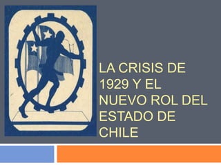 LA CRISIS DE
1929 Y EL
NUEVO ROL DEL
ESTADO DE
CHILE
 