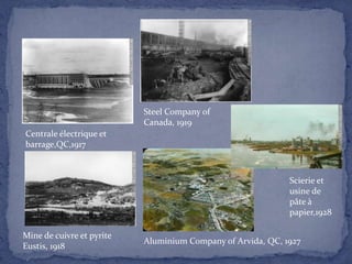 Steel Company of Canada, 1919Centrale électrique et barrage,QC,1917Scierie et usine de pâte à papier,1928Mine de cuivre et pyrite Eustis, 1918Aluminium Company of Arvida, QC, 1927
