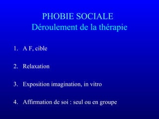 PHOBIE SOCIALE
Déroulement de la thérapie
1. A F, cible
2. Relaxation
3. Exposition imagination, in vitro
4. Affirmation de soi : seul ou en groupe
 