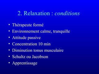 2. Relaxation : conditions
• Thérapeute formé
• Environnement calme, tranquille
• Attitude passive
• Concentration 10 min
• Diminution tonus musculaire
• Schultz ou Jacobson
• Apprentissage
 