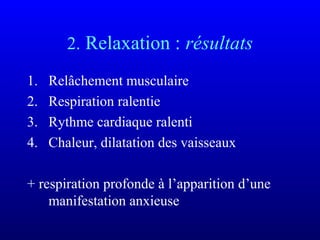 2. Relaxation : résultats
1. Relâchement musculaire
2. Respiration ralentie
3. Rythme cardiaque ralenti
4. Chaleur, dilatation des vaisseaux
+ respiration profonde à l’apparition d’une
manifestation anxieuse
 