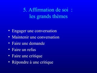 5. Affirmation de soi :
les grands thèmes
• Engager une conversation
• Maintenir une conversation
• Faire une demande
• Faire un refus
• Faire une critique
• Répondre à une critique
 