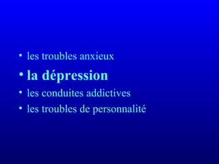 • les troubles anxieux
• la dépression
• les conduites addictives
• les troubles de personnalité
 