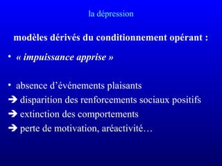 la dépression
modèles dérivés du conditionnement opérant :
• « impuissance apprise »
• absence d’événements plaisants
 disparition des renforcements sociaux positifs
 extinction des comportements
 perte de motivation, aréactivité…
 