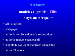 la dépression
modèles cognitifs : Ellis
le style du thérapeute
• actif et directif
• pédagogue
• utilise la confrontation et la rééducation
• utilise le renforcement positif
• n’exploite pas les phénomènes du transfert
• utilise l’humour
 